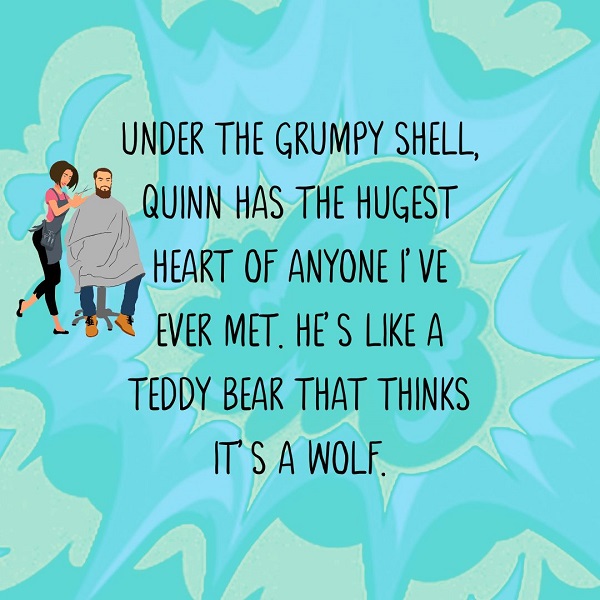 Under the grumpy shell, Quinn has the hugest heart of anyone I’ve ever met. He’s like a teddy bear that thinks it’s a wolf.