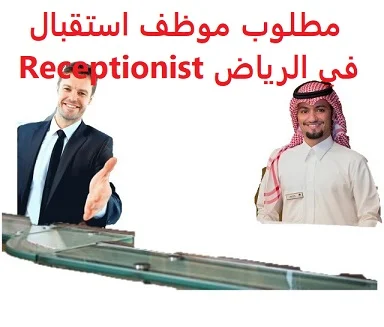 وظائف السعودية مطلوب موظف استقبال في الرياض Receptionist