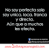 No soy perfecta solo soy unica, loca, franca y directa. Aún que a muchos les afecta.