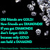 Old friends are GOLD! New friends are DIAMONDS! If you get DIAMONDS don't forget GOLD because only GOLD can hold a DIAMOND