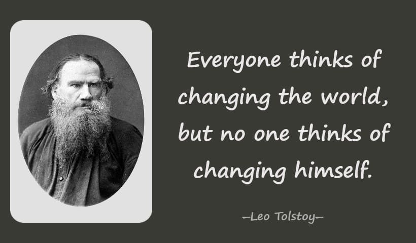 Everyone thinks of changing the world, but no one thinks of changing himself. ― Leo Tolstoy