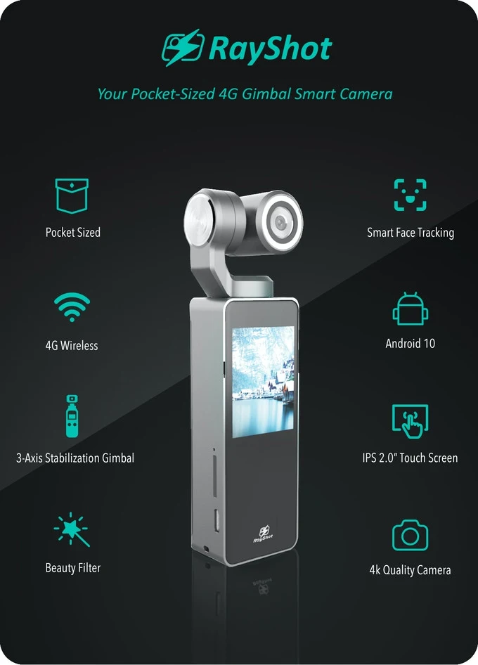 RayShot: Pocket-Sized 4G Gimbal Smart Camera Take a pocket-sized 3-axis stabilization gimbal, 4G Wireless, Android 10, IPS 2.0” touch screen 4K Smart Camera everywhere you go.