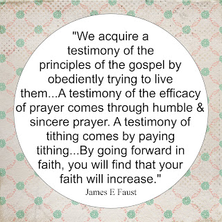 "We acquire a testimoy of the principles of the gospel by obediently trying to live them...A testimony of the efficacy of prayer comes through humbe & sincere prayer. A Testimony of tithing comes by paying tithing...By going forward in faith, you will find that your faith will increase."
