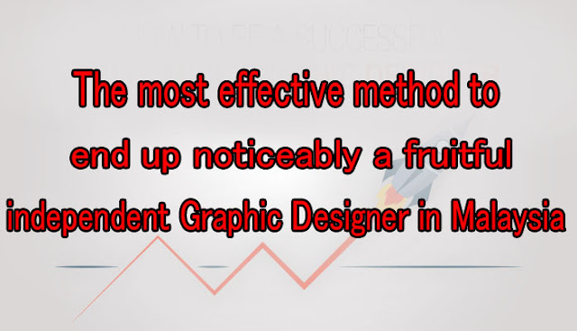 The most effective method to end up noticeably a fruitful independent Graphic Designer in Malaysia