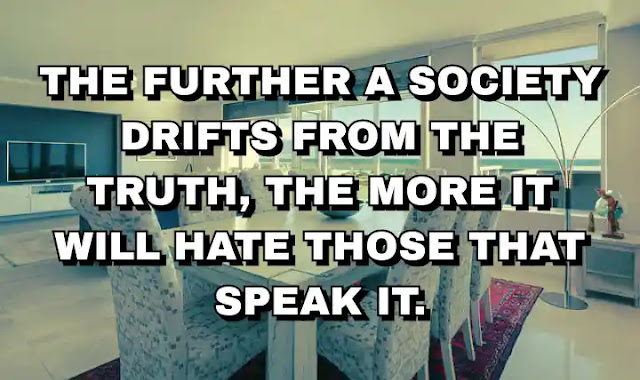 The further a society drifts from the truth, the more it will hate those that speak it.