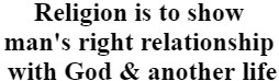 "Religion is to show man's right relationship with God & another life"