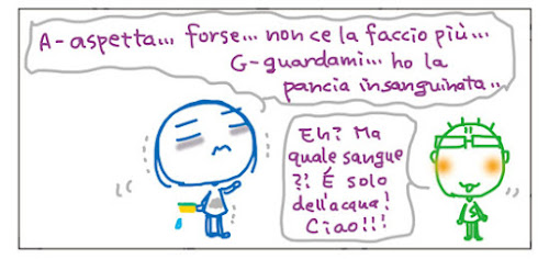 A-aspetta... forse... non ce la faccio piu'... G=guardami... ho la pancia insanguinata.... Eh? Ma quale sangue?! È solo dell’acqua! Ciao!!!