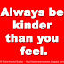 Always be kinder than you feel.