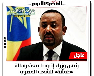 جريدة المصرى اليوم تقول :  رئيس وزراء #إثيوبيا يبعث رسالة «طمأنة» للشعب المصري