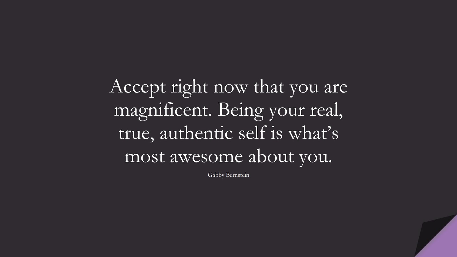 Accept right now that you are magnificent. Being your real, true, authentic self is what’s most awesome about you. (Gabby Bernstein);  #BeYourselfQuotes