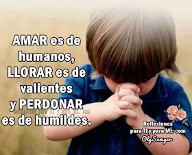 AMAR es de humanos, LLORAR es de valientes y PERDONAR es de humildes.