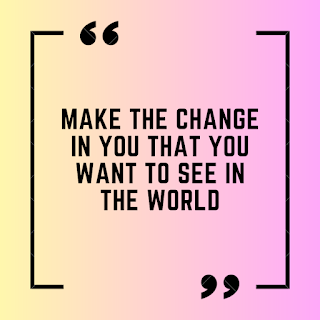 " Make the change in you that you want to see in the world. " - Mahatama Gandhi