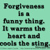 Forgiveness is a funny thing. It warms the heart and cools the sting. ~William Arthur Ward