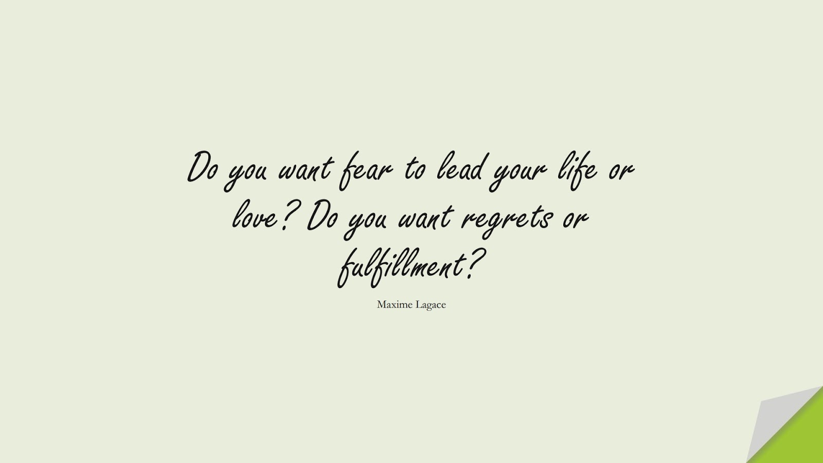 Do you want fear to lead your life or love? Do you want regrets or fulfillment? (Maxime Lagace);  #CourageQuotes