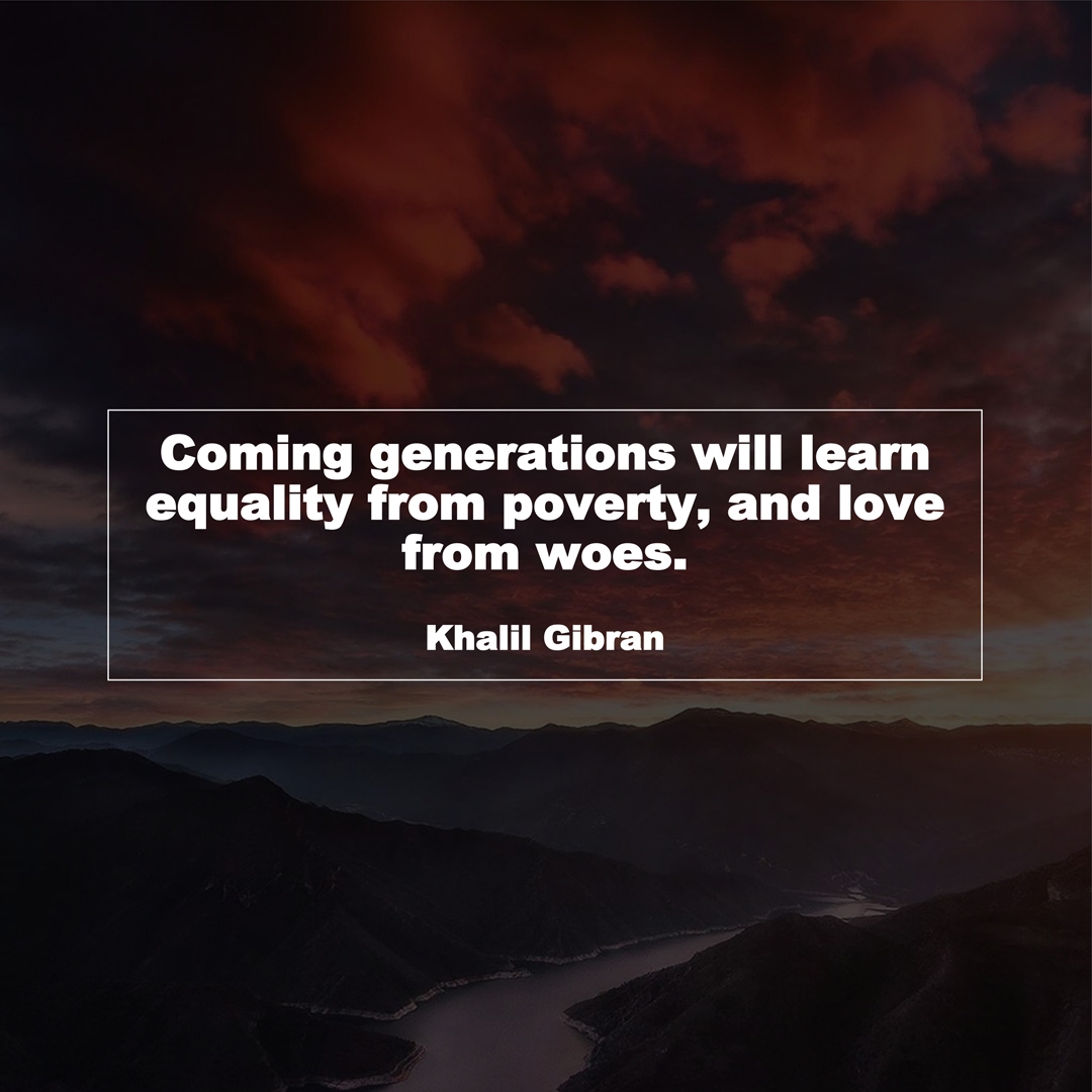 Coming generations will learn equality from poverty, and love from woes. (Khalil Gibran)