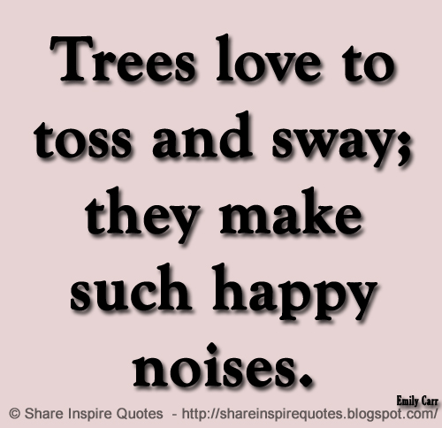 Trees love to toss and sway; they make such happy noises. ~Emily Carr