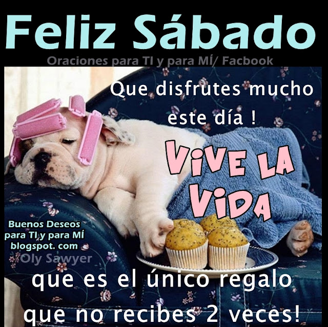 FELIZ SÁBADO!  Que disfrutes mucho este día! VIVE LA VIDA que es el único regalo que no recibes 2 veces!