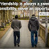"Friendship is always a sweet responsibility, never an opportunity."