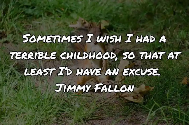 Sometimes I wish I had a terrible childhood, so that at least I’d have an excuse. Jimmy Fallon