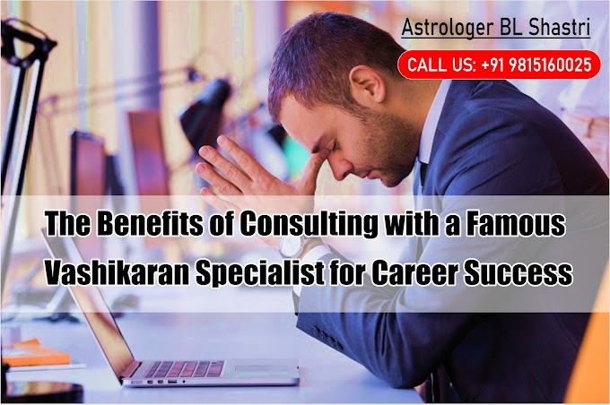 The Benefits of Consulting with a Famous Vashikaran Specialist for Career Success