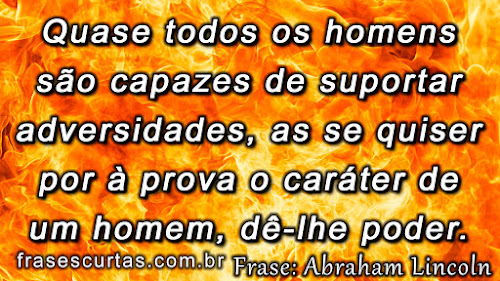 Quase todos os homens são capazes de suportar adversidades, mas se quiser por à prova o caráter de um homem, dê-lhe poder