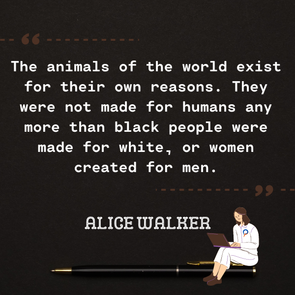 The animals of the world exist for their own reasons. They were not made for humans any more than black people were made for white, or women created for men.