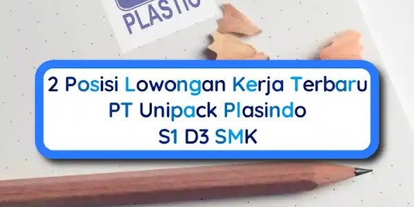 2 Posisi Lowongan Kerja Terbaru PT Unipack Plasindo S1 D3 SMK