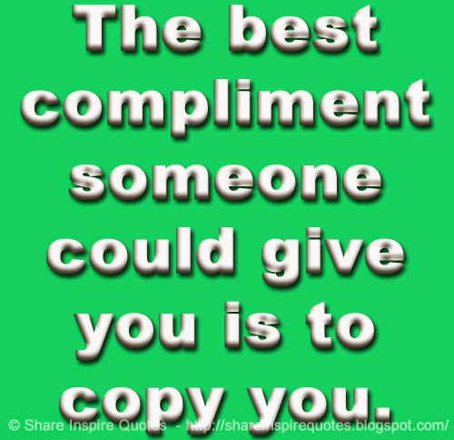 The Best Compliment Someone Could Give You Is To Copy You. | Share Inspire Quotes