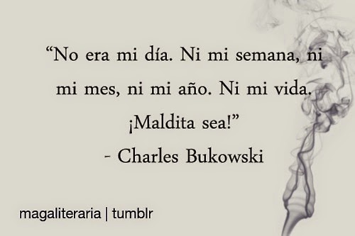 "no era mi día. Ni mi semana, ni mi mes, ni mi años. Ni mi vida. ¡Maldita sea! Charles Bukowski