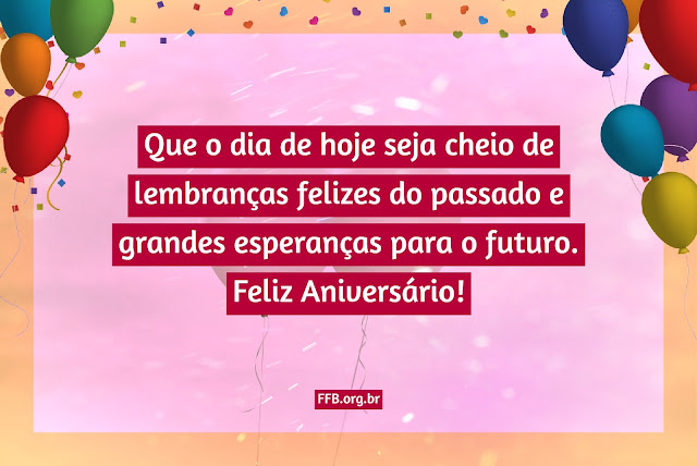 Que o dia de hoje seja cheio de lembranças felizes do passado e grandes esperanças para o futuro. Feliz Aniversário!