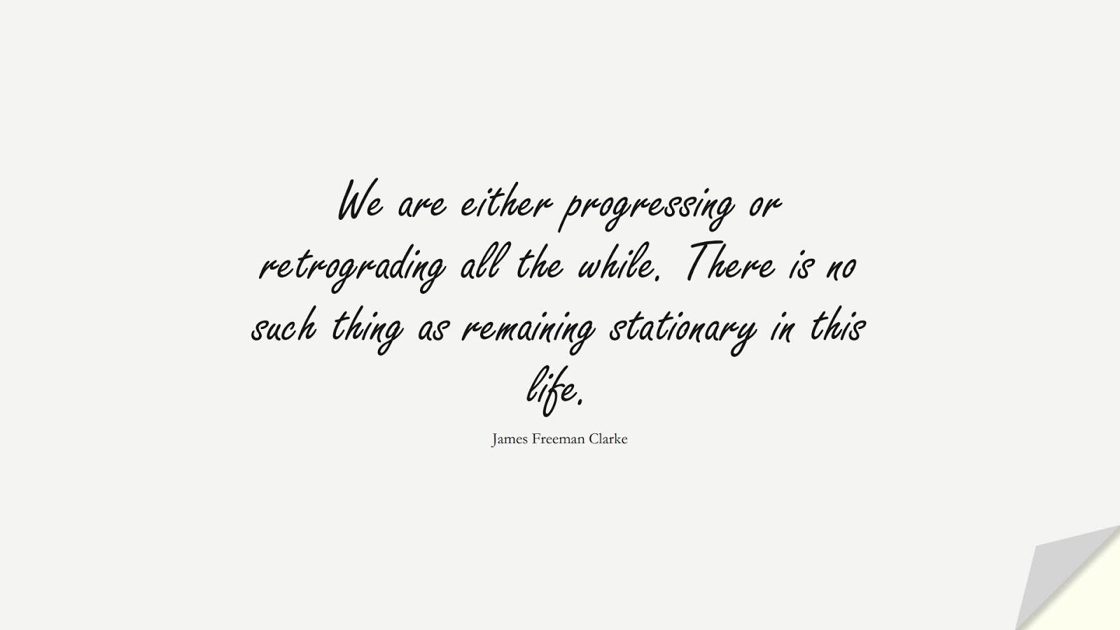 We are either progressing or retrograding all the while. There is no such thing as remaining stationary in this life. (James Freeman Clarke);  #ChangeQuotes