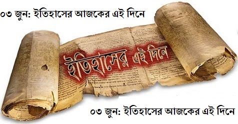 আজ ০৩ জুন: ইতিহাসের আজকের এই দিনে আজ ০৩ জুন: ইতিহাসের আজকের এই দিনে