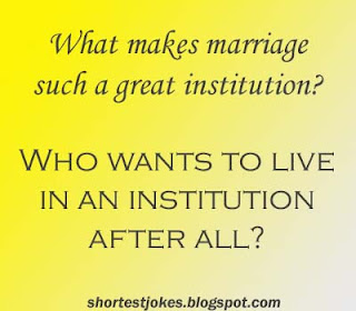 What makes marriage such a great institution? Who wants to live in an institution after all?