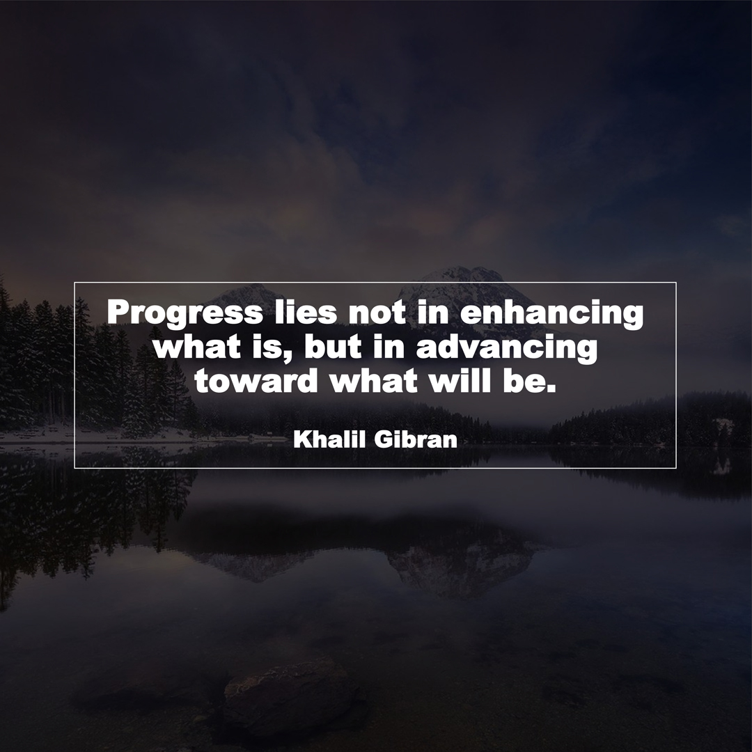 Progress lies not in enhancing what is, but in advancing toward what will be. (Khalil Gibran)