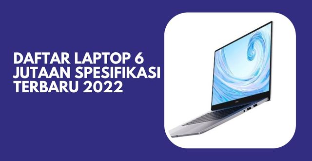 Daftar Laptop 6 Jutaan Spesifikasi Terbaru 2022