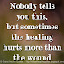 Nobody tells you this, but sometimes the healing hurts more than the wound.