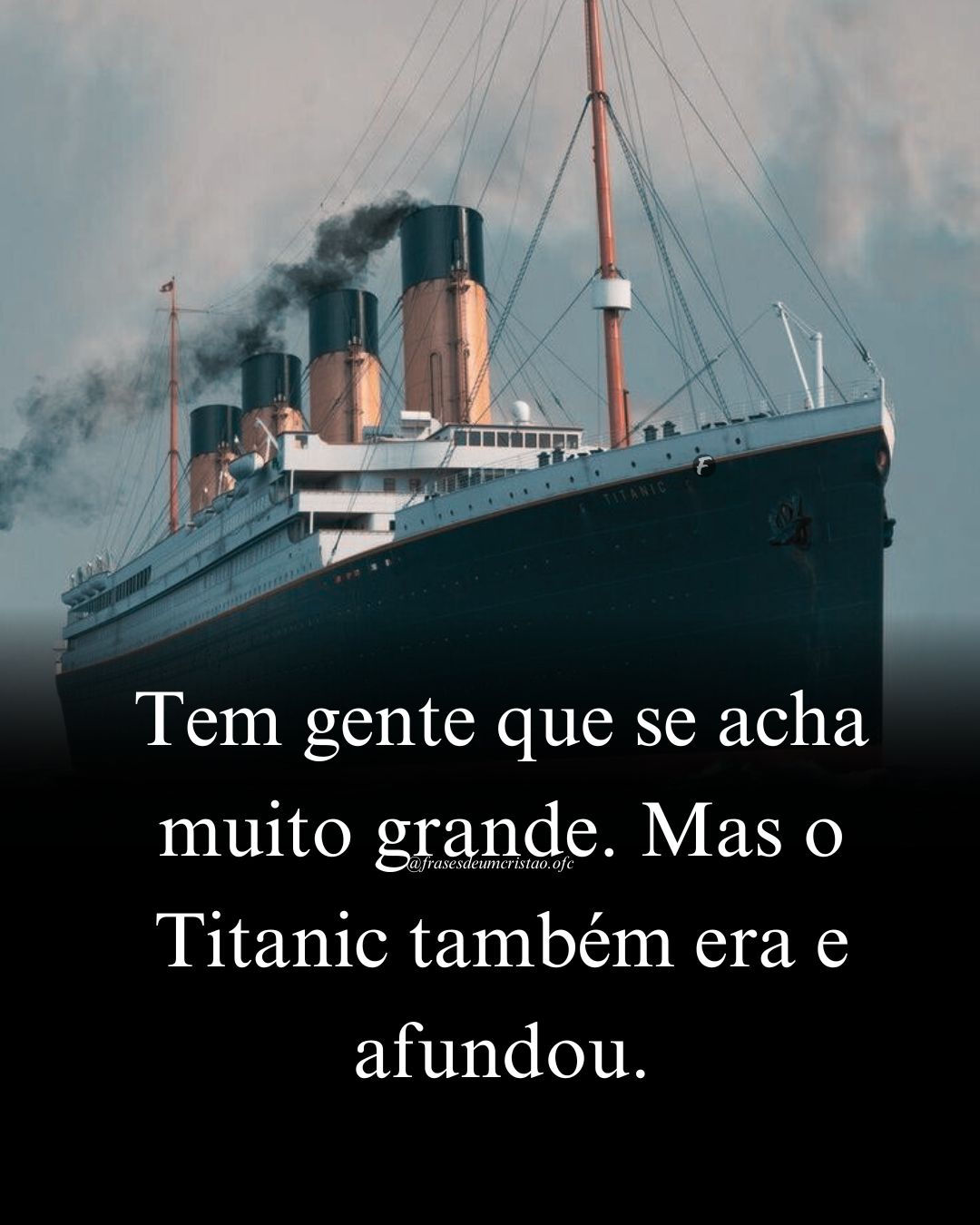 Tem gente que se acha muito grande. Mas o Titanic também era e afundou.