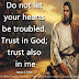 Do not let your hearts be troubled. Trust in God; trust also in me. ~Jesus Christ