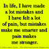 In life, I have made a lot mistakes and I have felt a lot of pain, but mistakes make me smarter and pain makes me stronger.