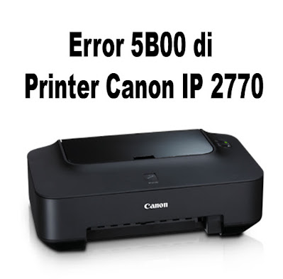 Cara Memperbaiki Printer Canon IP2770 Yang Mengalami Pesan Error 5B00