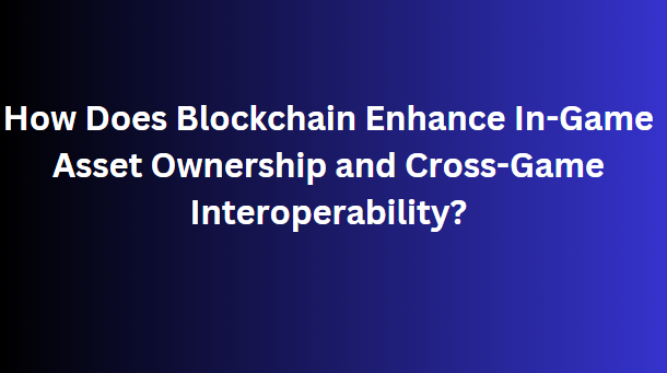 How Does Blockchain Enhance In-Game Asset Ownership and Cross-Game Interoperability?
