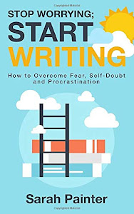 Stop Worrying; Start Writing: How To Overcome Fear, Self-Doubt and Procrastination