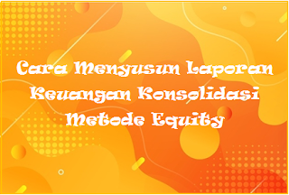 Cara Menyusun Laporan Keuangan Konsolidasi Metode Equity