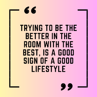 Trying to be the better in the room with the best, is a good sign of a good lifestyle.