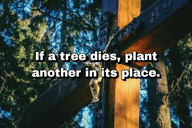 "If a tree dies, plant another in its place." ~ Carl Linnaeus