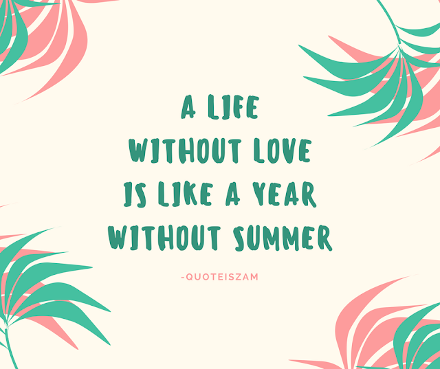 A life without  love is like a year without summer.