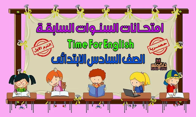 حصريا امتحانات السنوات السابقة في تايم فور انجلش للصف السادس الابتدائي الترم الاول