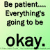 Be patient.... Everything's going to be okay.