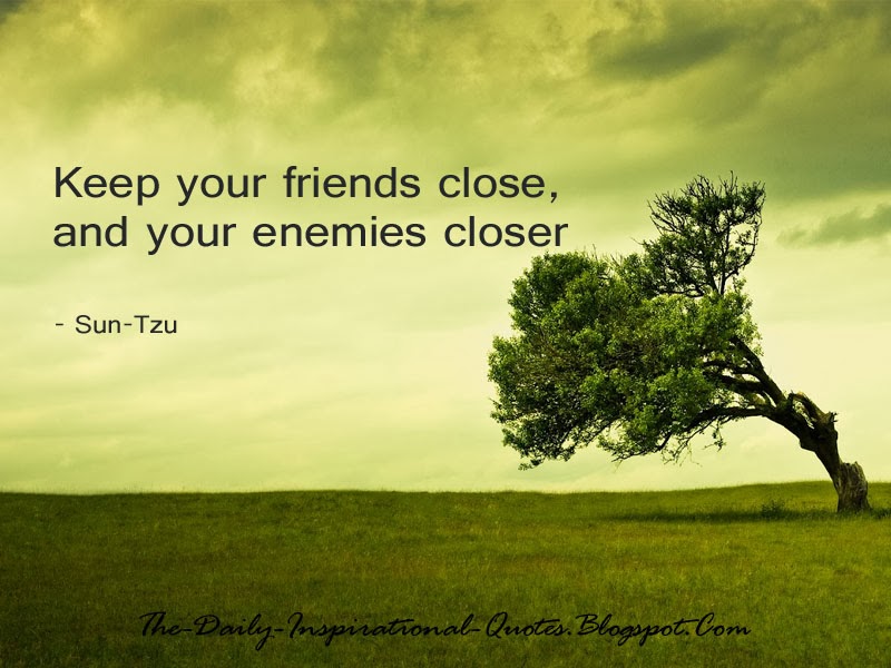 Keep your friends close, and your enemies closer - Sun Tzu