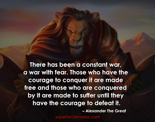 "There has been a constant war, a war with fear. Those who have the courage to conquer it are made free and those who are conquered by it are made to suffer until they have the courage to defeat it."